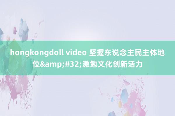 hongkongdoll video 坚握东说念主民主体地位&#32;激勉文化创新活力