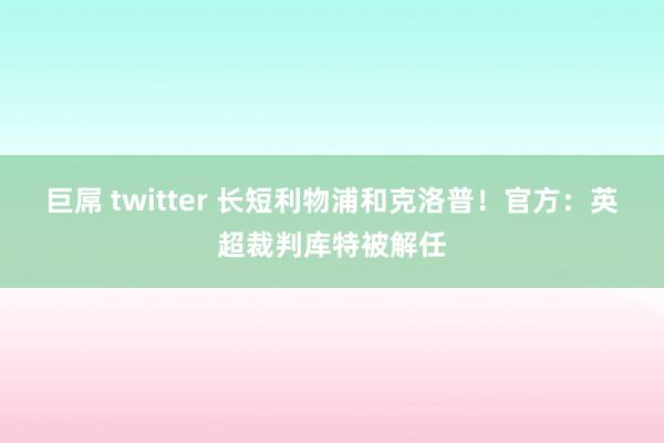 巨屌 twitter 长短利物浦和克洛普！官方：英超裁判库特被解任