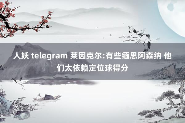 人妖 telegram 莱因克尔:有些缅思阿森纳 他们太依赖定位球得分