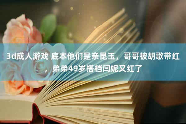 3d成人游戏 底本他们是亲昆玉，哥哥被胡歌带红，弟弟49岁搭档闫妮又红了