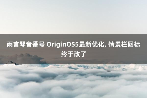 雨宫琴音番号 OriginOS5最新优化， 情景栏图标终于改了