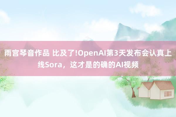 雨宫琴音作品 比及了!OpenAI第3天发布会认真上线Sora，这才是的确的AI视频