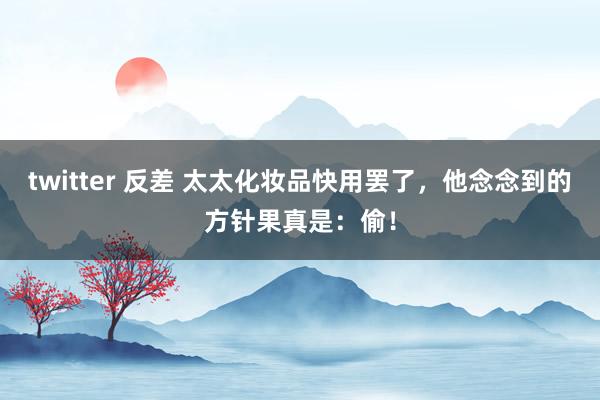 twitter 反差 太太化妆品快用罢了，他念念到的方针果真是：偷！