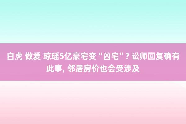 白虎 做爱 琼瑶5亿豪宅变“凶宅”? 讼师回复确有此事， 邻居房价也会受涉及