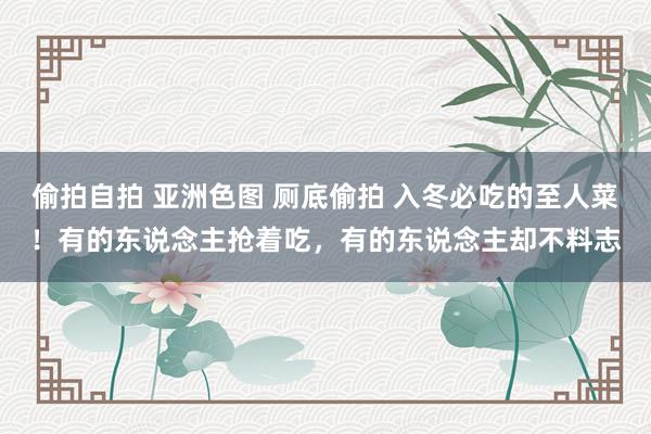 偷拍自拍 亚洲色图 厕底偷拍 入冬必吃的至人菜！有的东说念主抢着吃，有的东说念主却不料志