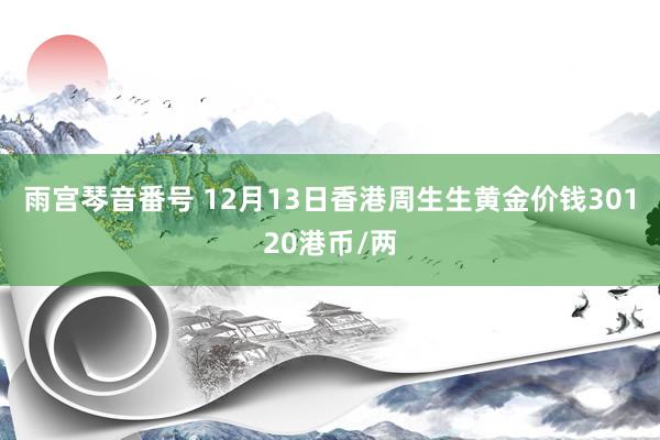 雨宫琴音番号 12月13日香港周生生黄金价钱30120港币/两