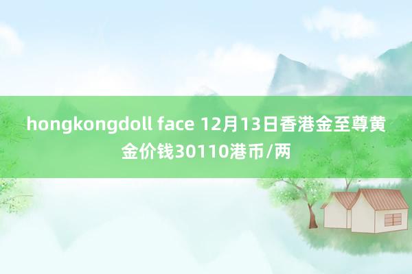 hongkongdoll face 12月13日香港金至尊黄金价钱30110港币/两