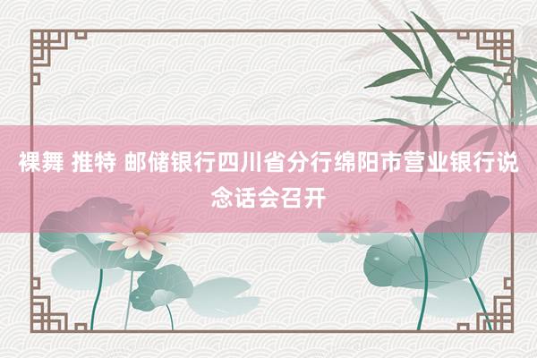 裸舞 推特 邮储银行四川省分行绵阳市营业银行说念话会召开