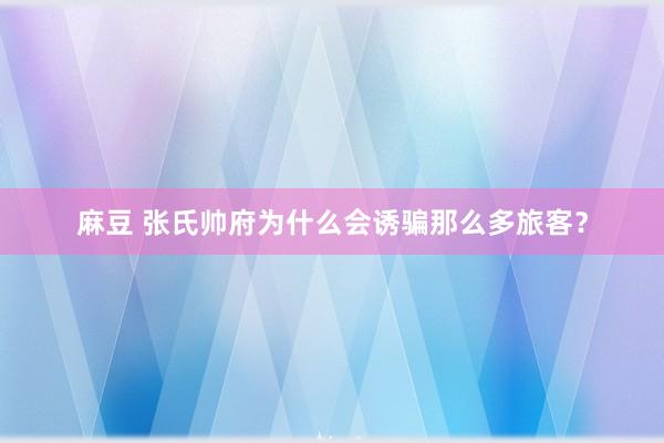 麻豆 张氏帅府为什么会诱骗那么多旅客？