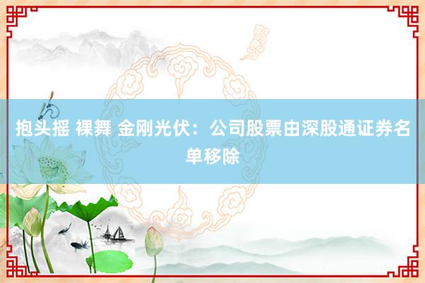 抱头摇 裸舞 金刚光伏：公司股票由深股通证券名单移除