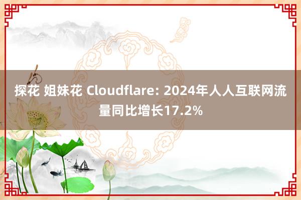 探花 姐妹花 Cloudflare: 2024年人人互联网流量同比增长17.2%