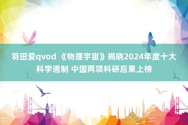 羽田爱qvod 《物理宇宙》揭晓2024年度十大科学遏制 中国两项科研后果上榜