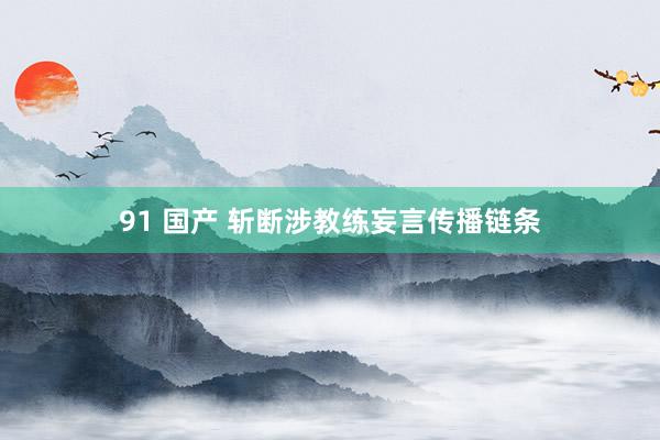 91 国产 斩断涉教练妄言传播链条