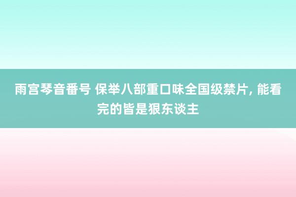 雨宫琴音番号 保举八部重口味全国级禁片， 能看完的皆是狠东谈主