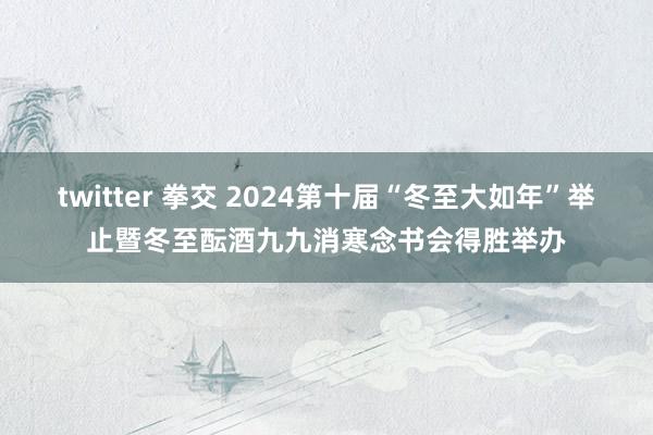 twitter 拳交 2024第十届“冬至大如年”举止暨冬至酝酒九九消寒念书会得胜举办