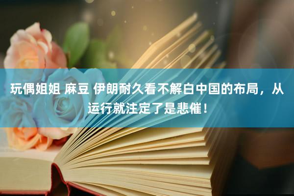 玩偶姐姐 麻豆 伊朗耐久看不解白中国的布局，从运行就注定了是悲催！