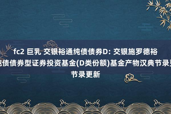 fc2 巨乳 交银裕通纯债债券D: 交银施罗德裕通纯债债券型证券投资基金(D类份额)基金产物汉典节录更新