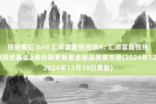 自拍偷拍 bad 汇添富鑫悦纯债A: 汇添富鑫悦纯债债券型证券投资基金A类份额更新基金居品贵寓节录(2024年12月19日更新)