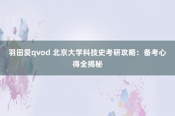 羽田爱qvod 北京大学科技史考研攻略：备考心得全揭秘