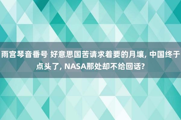 雨宫琴音番号 好意思国苦请求着要的月壤， 中国终于点头了， NASA那处却不给回话?