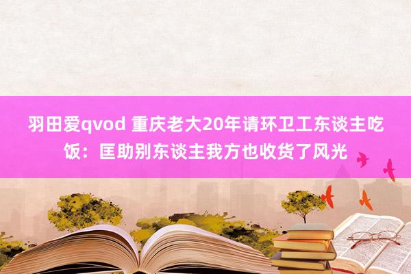 羽田爱qvod 重庆老大20年请环卫工东谈主吃饭：匡助别东谈主我方也收货了风光