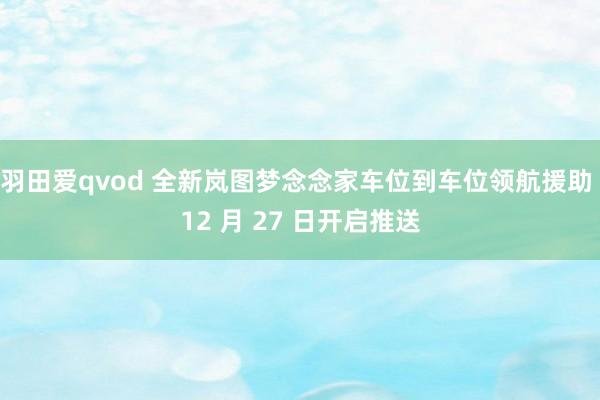 羽田爱qvod 全新岚图梦念念家车位到车位领航援助 12 月 27 日开启推送