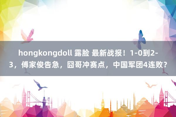 hongkongdoll 露脸 最新战报！1-0到2-3，傅家俊告急，囧哥冲赛点，中国军团4连败？