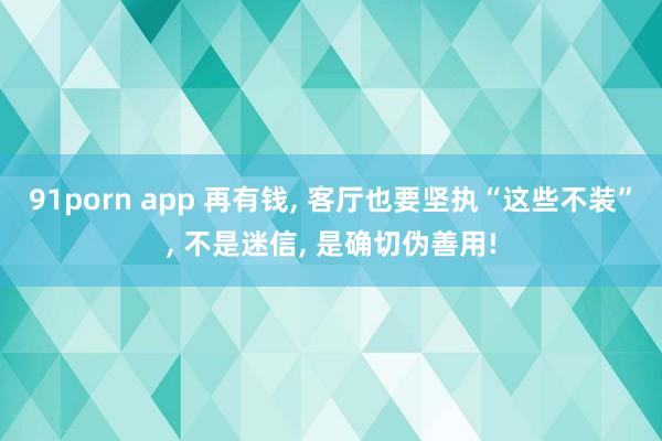 91porn app 再有钱， 客厅也要坚执“这些不装”， 不是迷信， 是确切伪善用!