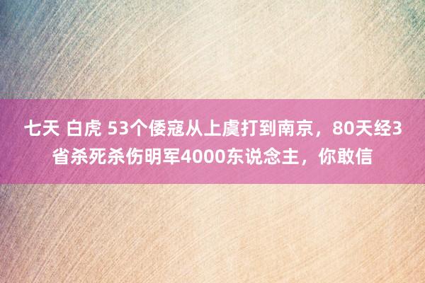 七天 白虎 53个倭寇从上虞打到南京，80天经3省杀死杀伤明军4000东说念主，你敢信