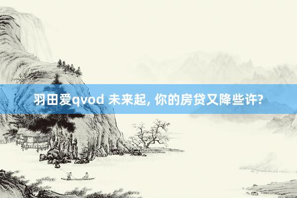 羽田爱qvod 未来起， 你的房贷又降些许?