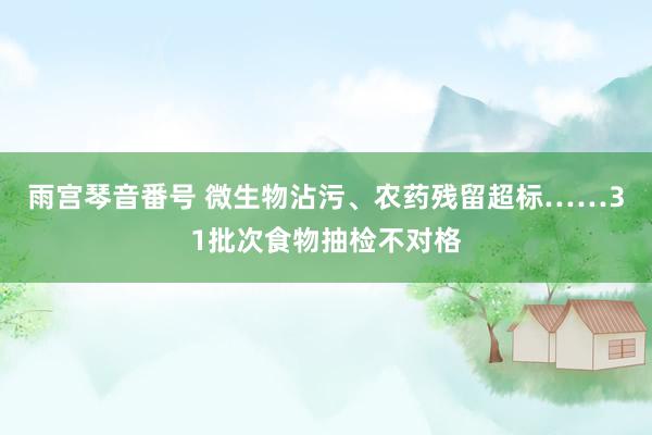 雨宫琴音番号 微生物沾污、农药残留超标……31批次食物抽检不对格