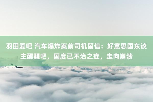 羽田爱吧 汽车爆炸案前司机留信：好意思国东谈主醒醒吧，国度已不治之症，走向崩溃