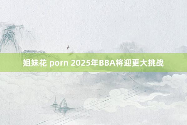 姐妹花 porn 2025年BBA将迎更大挑战