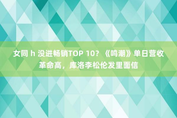 女同 h 没进畅销TOP 10？《鸣潮》单日营收革命高，库洛李松伦发里面信