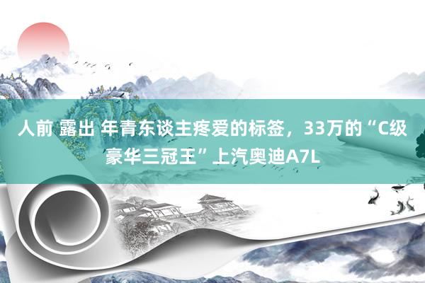 人前 露出 年青东谈主疼爱的标签，33万的“C级豪华三冠王”上汽奥迪A7L