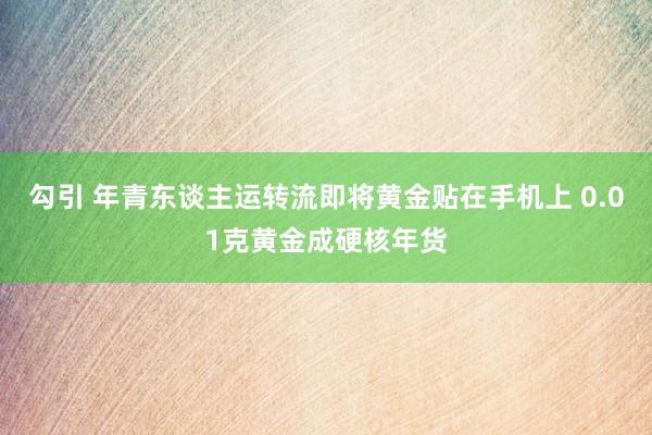 勾引 年青东谈主运转流即将黄金贴在手机上 0.01克黄金成硬核年货