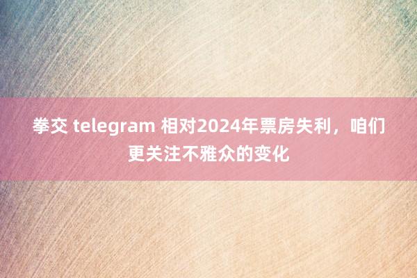 拳交 telegram 相对2024年票房失利，咱们更关注不雅众的变化