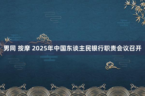 男同 按摩 2025年中国东谈主民银行职责会议召开