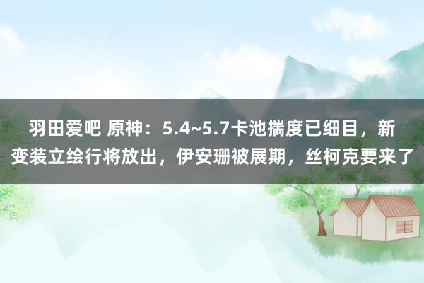 羽田爱吧 原神：5.4~5.7卡池揣度已细目，新变装立绘行将放出，伊安珊被展期，丝柯克要来了