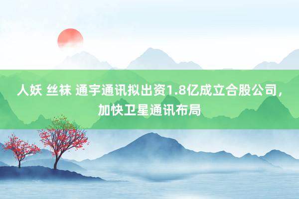 人妖 丝袜 通宇通讯拟出资1.8亿成立合股公司，加快卫星通讯布局