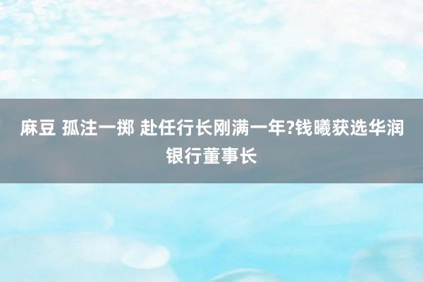 麻豆 孤注一掷 赴任行长刚满一年?钱曦获选华润银行董事长