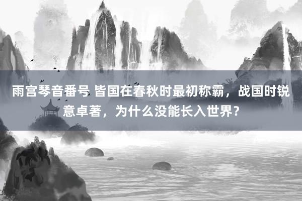 雨宫琴音番号 皆国在春秋时最初称霸，战国时锐意卓著，为什么没能长入世界？