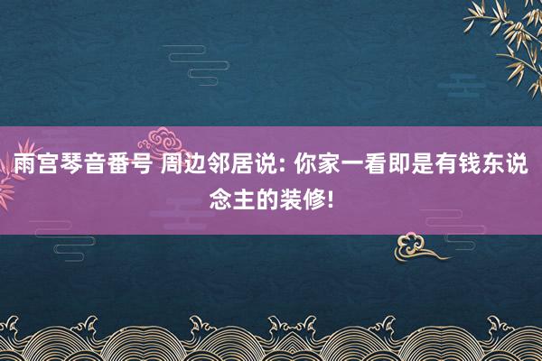 雨宫琴音番号 周边邻居说: 你家一看即是有钱东说念主的装修!