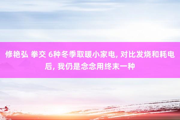 修艳弘 拳交 6种冬季取暖小家电， 对比发烧和耗电后， 我仍是念念用终末一种