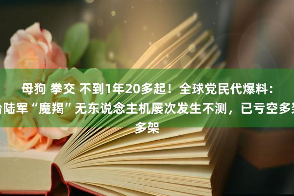 母狗 拳交 不到1年20多起！全球党民代爆料：台陆军“魔羯”无东说念主机屡次发生不测，已亏空多架