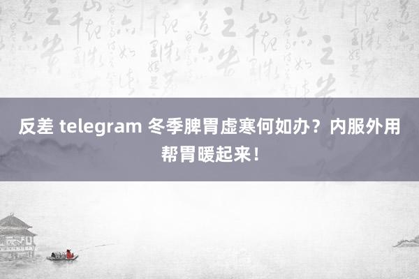 反差 telegram 冬季脾胃虚寒何如办？内服外用帮胃暖起来！