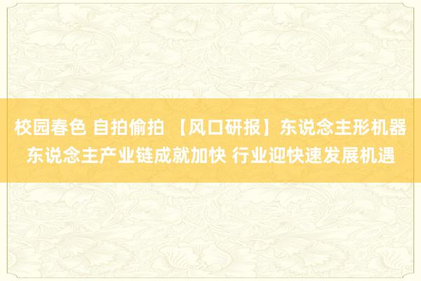 校园春色 自拍偷拍 【风口研报】东说念主形机器东说念主产业链成就加快 行业迎快速发展机遇