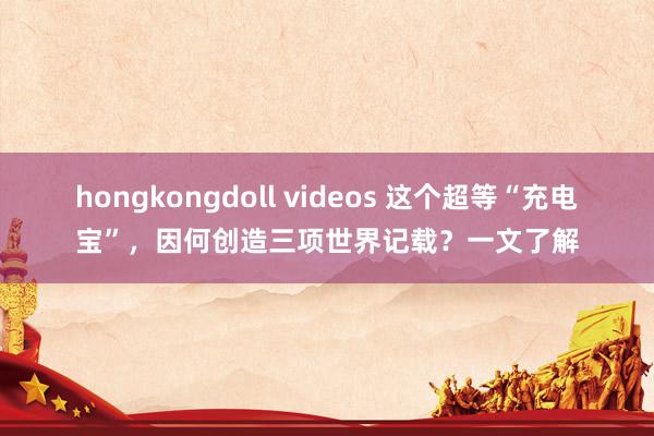 hongkongdoll videos 这个超等“充电宝”，因何创造三项世界记载？一文了解