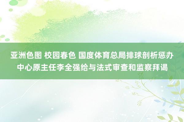 亚洲色图 校园春色 国度体育总局排球剖析惩办中心原主任李全强给与法式审查和监察拜谒