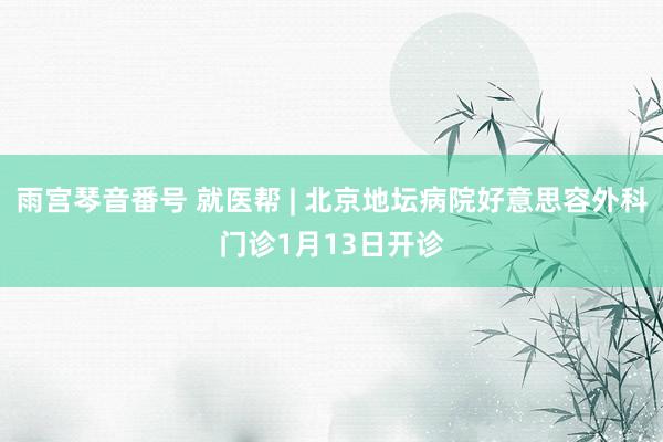 雨宫琴音番号 就医帮 | 北京地坛病院好意思容外科门诊1月13日开诊